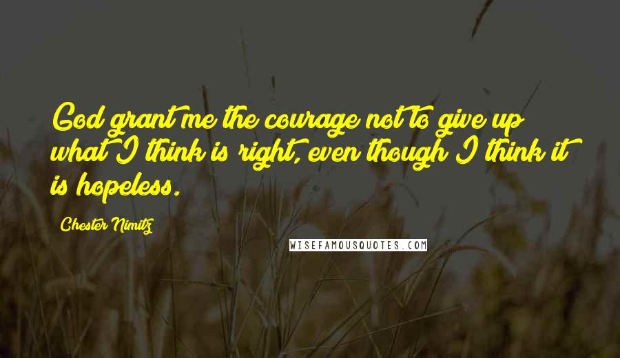 Chester Nimitz Quotes: God grant me the courage not to give up what I think is right, even though I think it is hopeless.