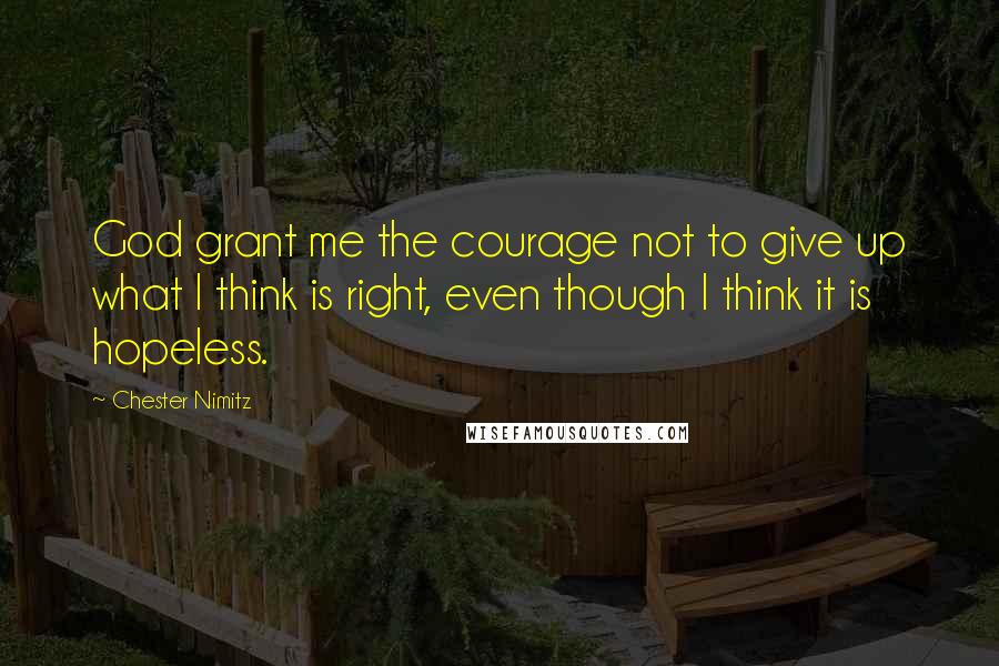 Chester Nimitz Quotes: God grant me the courage not to give up what I think is right, even though I think it is hopeless.