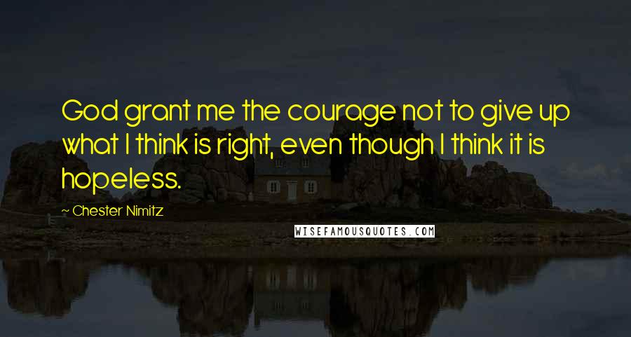 Chester Nimitz Quotes: God grant me the courage not to give up what I think is right, even though I think it is hopeless.