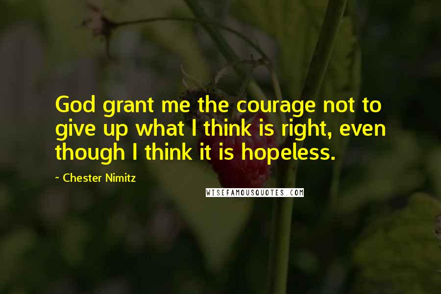 Chester Nimitz Quotes: God grant me the courage not to give up what I think is right, even though I think it is hopeless.