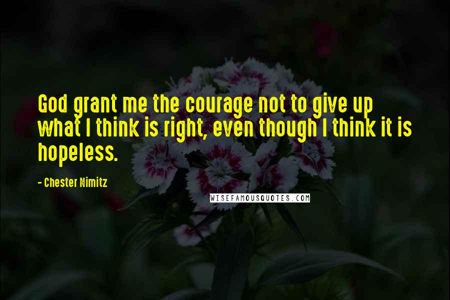 Chester Nimitz Quotes: God grant me the courage not to give up what I think is right, even though I think it is hopeless.
