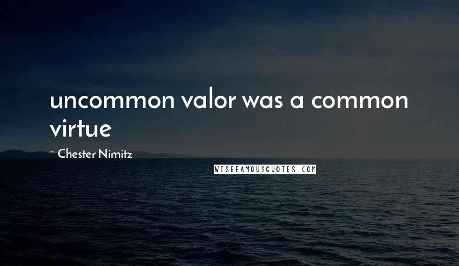 Chester Nimitz Quotes: uncommon valor was a common virtue