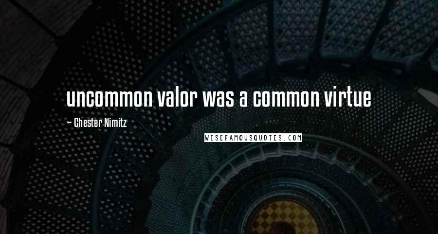 Chester Nimitz Quotes: uncommon valor was a common virtue