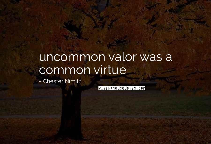 Chester Nimitz Quotes: uncommon valor was a common virtue