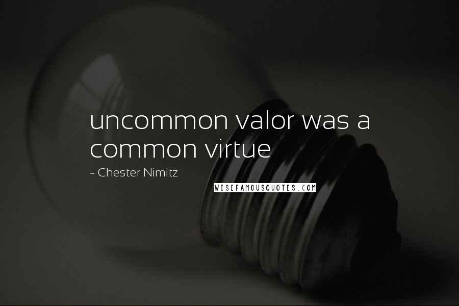 Chester Nimitz Quotes: uncommon valor was a common virtue