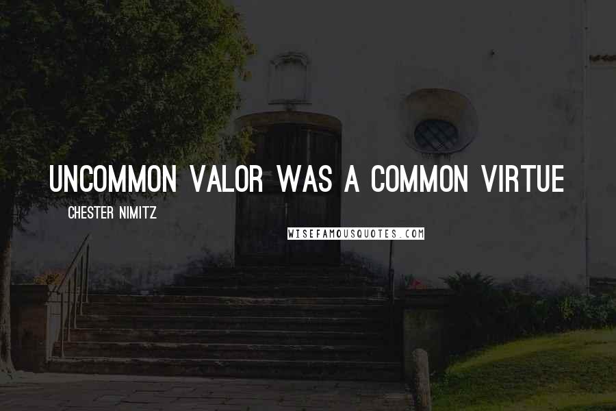 Chester Nimitz Quotes: uncommon valor was a common virtue