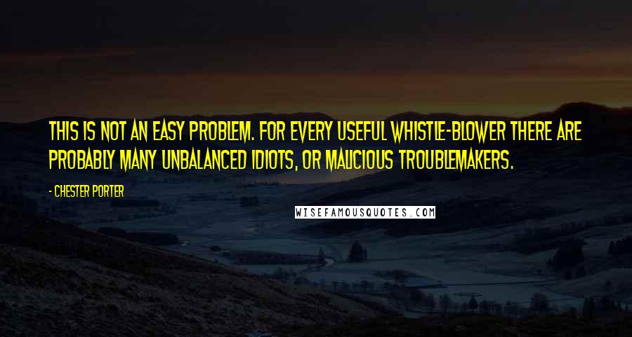 Chester Porter Quotes: This is not an easy problem. For every useful whistle-blower there are probably many unbalanced idiots, or malicious troublemakers.