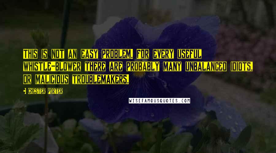 Chester Porter Quotes: This is not an easy problem. For every useful whistle-blower there are probably many unbalanced idiots, or malicious troublemakers.