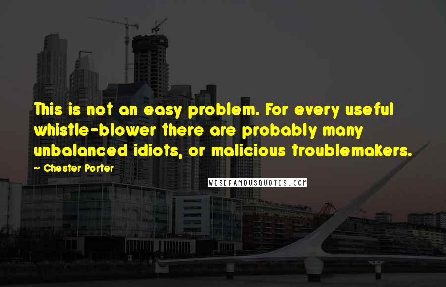 Chester Porter Quotes: This is not an easy problem. For every useful whistle-blower there are probably many unbalanced idiots, or malicious troublemakers.