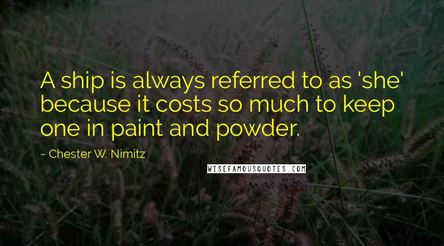 Chester W. Nimitz Quotes: A ship is always referred to as 'she' because it costs so much to keep one in paint and powder.