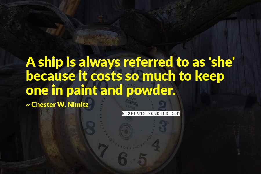 Chester W. Nimitz Quotes: A ship is always referred to as 'she' because it costs so much to keep one in paint and powder.