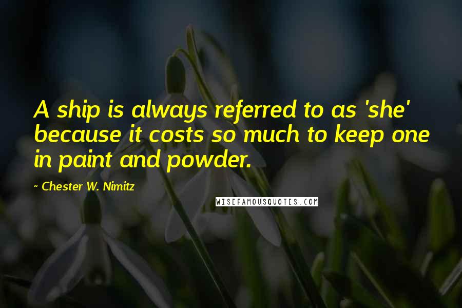 Chester W. Nimitz Quotes: A ship is always referred to as 'she' because it costs so much to keep one in paint and powder.