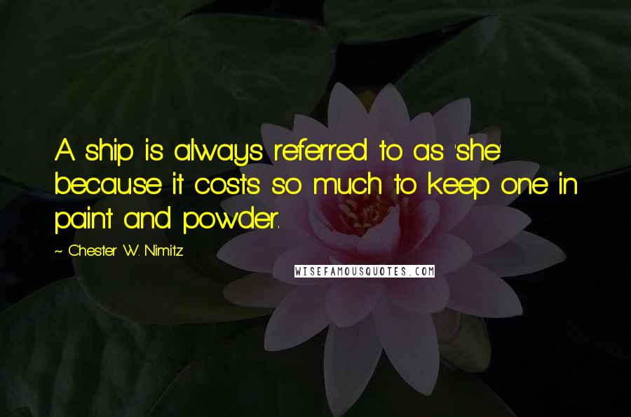 Chester W. Nimitz Quotes: A ship is always referred to as 'she' because it costs so much to keep one in paint and powder.