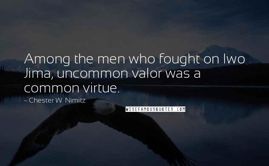 Chester W. Nimitz Quotes: Among the men who fought on Iwo Jima, uncommon valor was a common virtue.