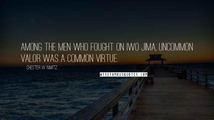 Chester W. Nimitz Quotes: Among the men who fought on Iwo Jima, uncommon valor was a common virtue.