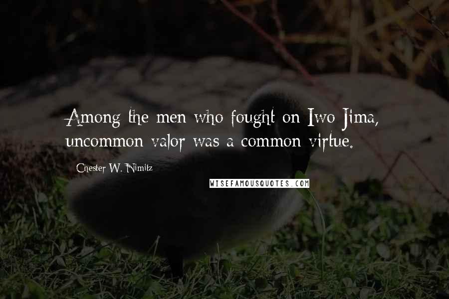 Chester W. Nimitz Quotes: Among the men who fought on Iwo Jima, uncommon valor was a common virtue.