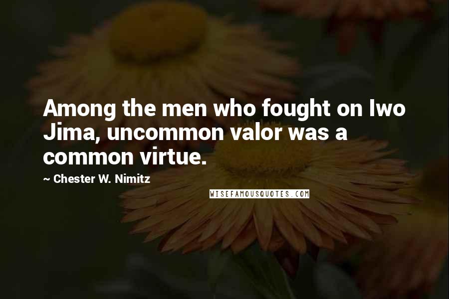 Chester W. Nimitz Quotes: Among the men who fought on Iwo Jima, uncommon valor was a common virtue.