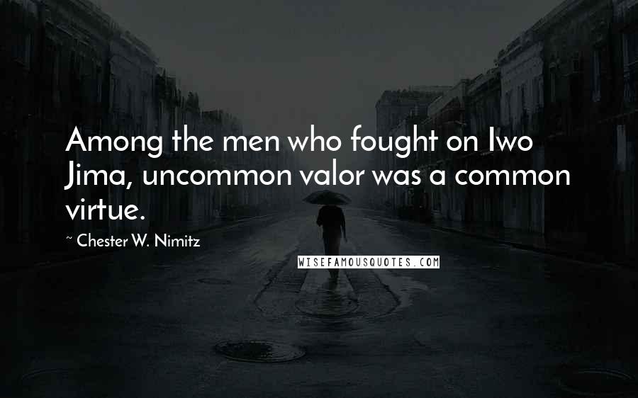 Chester W. Nimitz Quotes: Among the men who fought on Iwo Jima, uncommon valor was a common virtue.