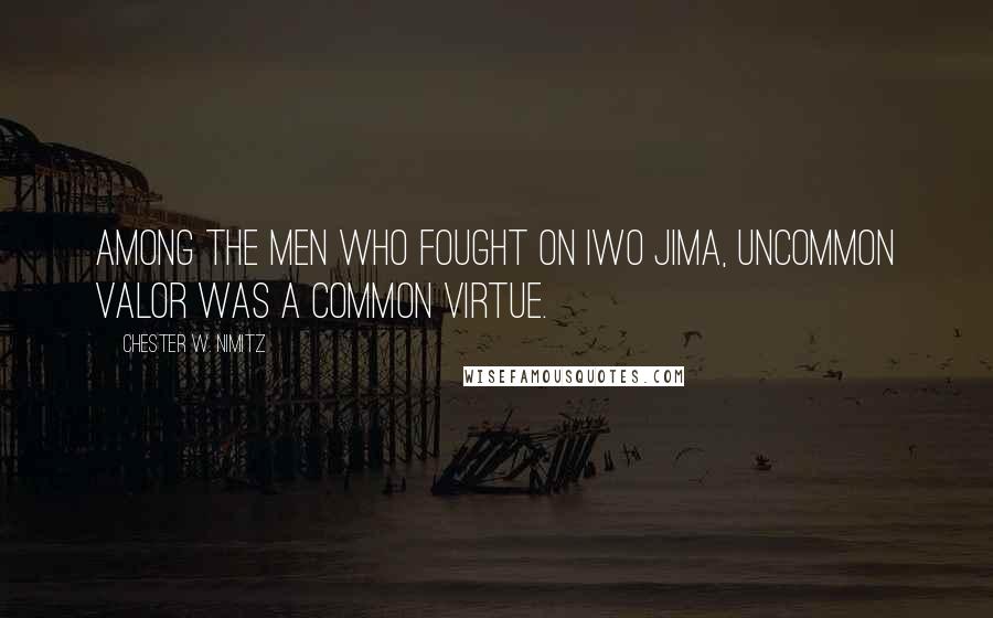 Chester W. Nimitz Quotes: Among the men who fought on Iwo Jima, uncommon valor was a common virtue.