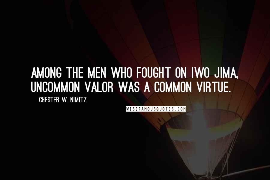 Chester W. Nimitz Quotes: Among the men who fought on Iwo Jima, uncommon valor was a common virtue.