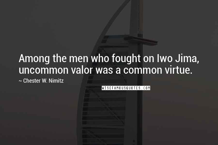 Chester W. Nimitz Quotes: Among the men who fought on Iwo Jima, uncommon valor was a common virtue.