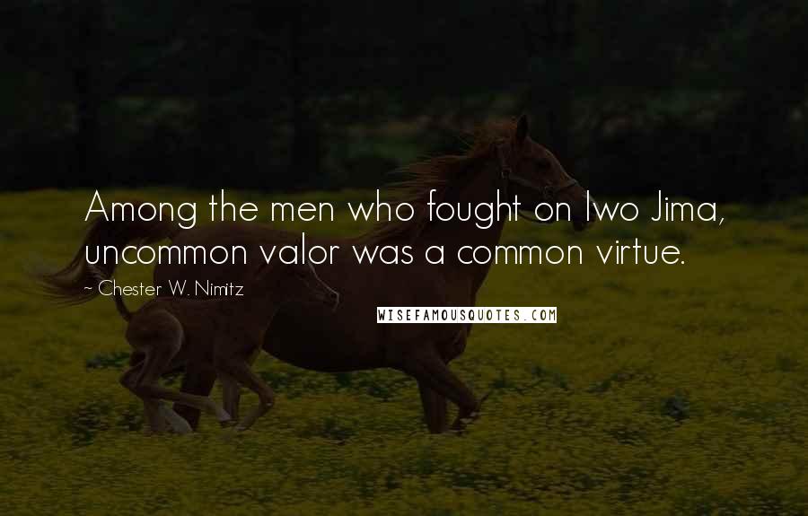Chester W. Nimitz Quotes: Among the men who fought on Iwo Jima, uncommon valor was a common virtue.