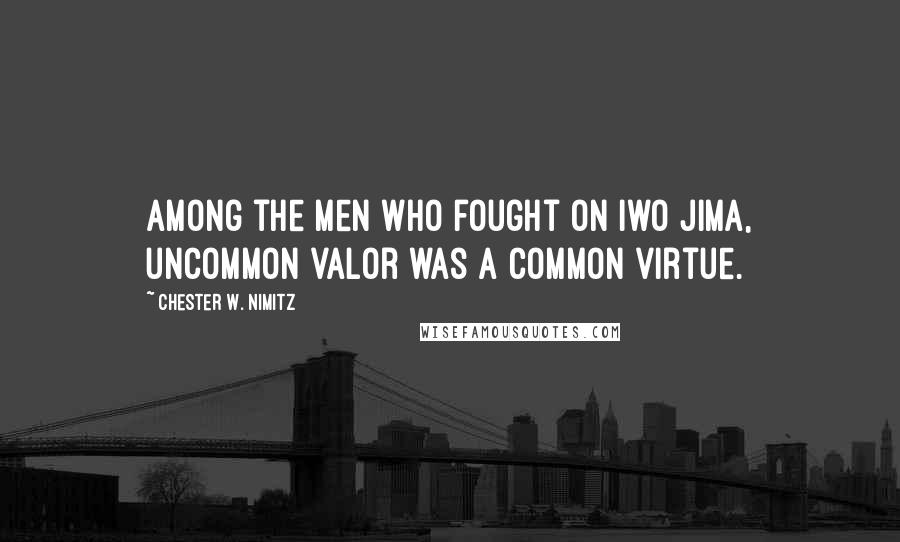 Chester W. Nimitz Quotes: Among the men who fought on Iwo Jima, uncommon valor was a common virtue.