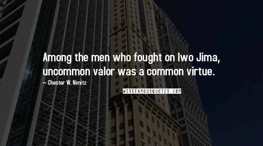 Chester W. Nimitz Quotes: Among the men who fought on Iwo Jima, uncommon valor was a common virtue.