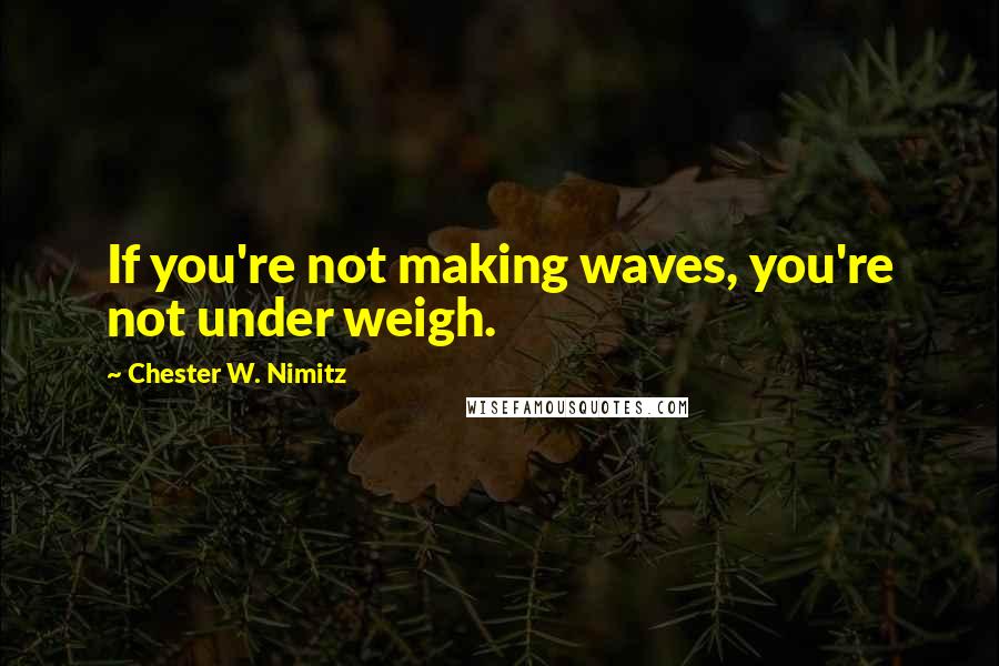 Chester W. Nimitz Quotes: If you're not making waves, you're not under weigh.