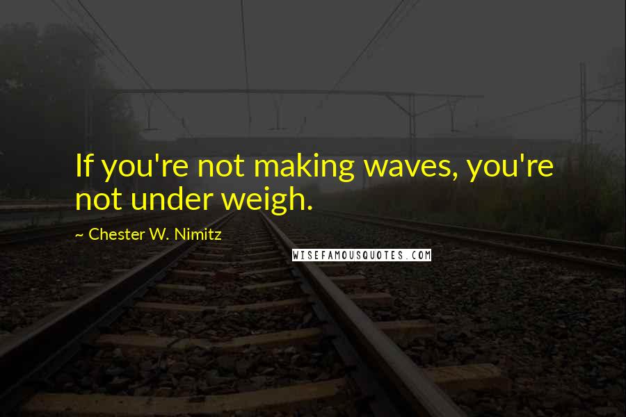 Chester W. Nimitz Quotes: If you're not making waves, you're not under weigh.