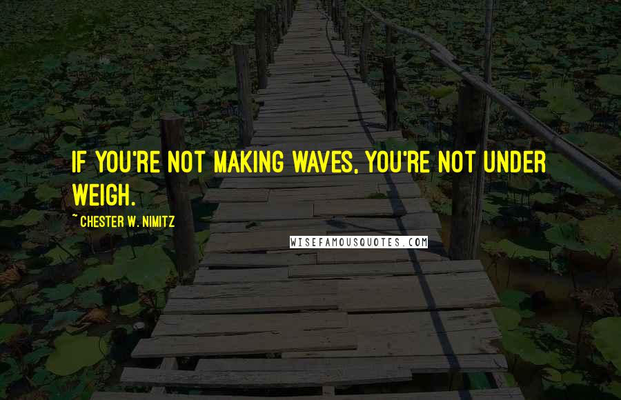 Chester W. Nimitz Quotes: If you're not making waves, you're not under weigh.