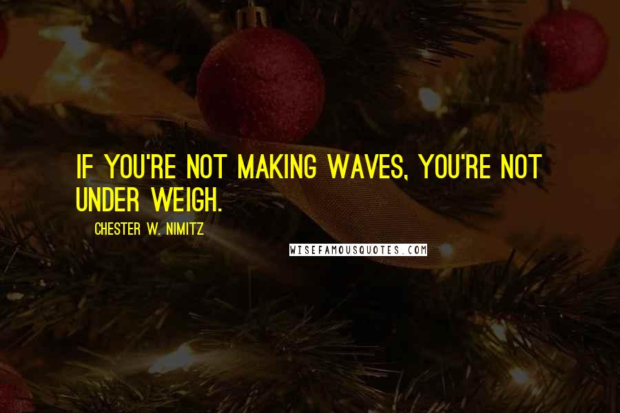 Chester W. Nimitz Quotes: If you're not making waves, you're not under weigh.