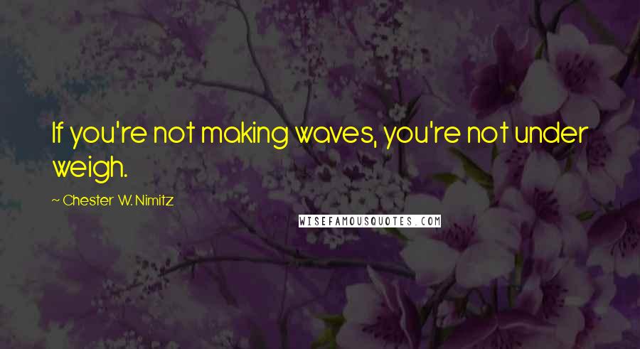 Chester W. Nimitz Quotes: If you're not making waves, you're not under weigh.