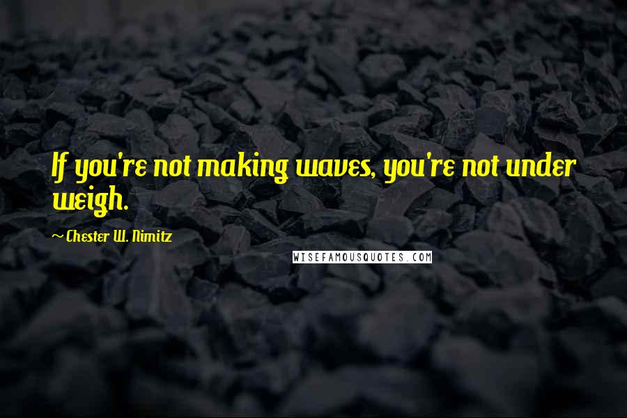 Chester W. Nimitz Quotes: If you're not making waves, you're not under weigh.