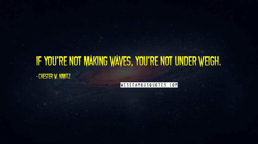 Chester W. Nimitz Quotes: If you're not making waves, you're not under weigh.