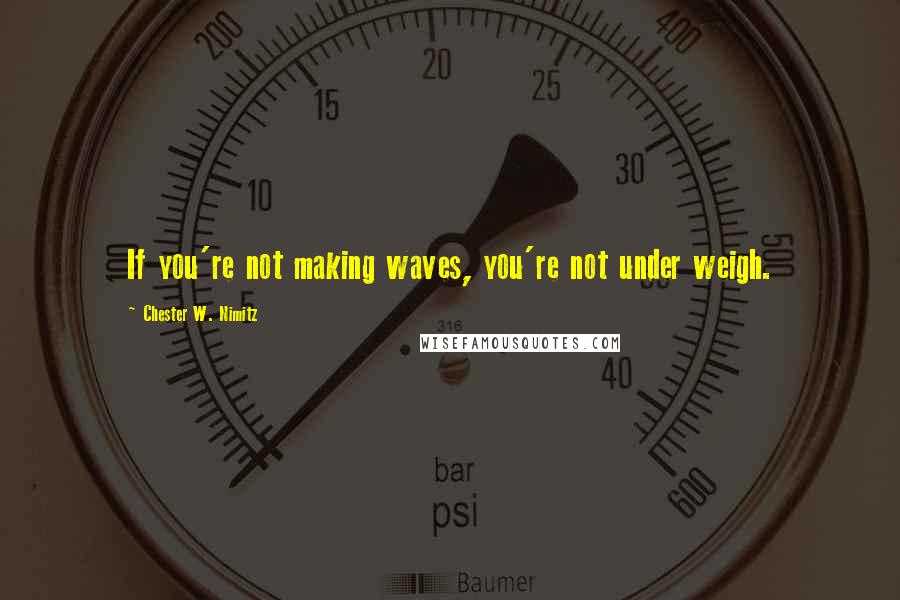 Chester W. Nimitz Quotes: If you're not making waves, you're not under weigh.