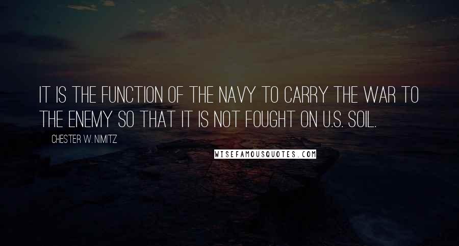 Chester W. Nimitz Quotes: It is the function of the Navy to carry the war to the enemy so that it is not fought on U.S. soil.