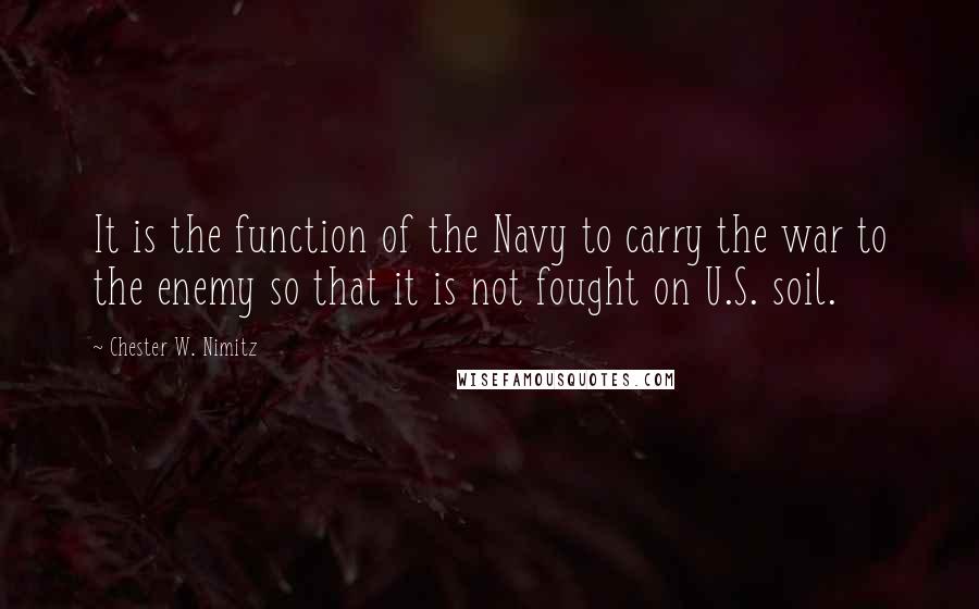 Chester W. Nimitz Quotes: It is the function of the Navy to carry the war to the enemy so that it is not fought on U.S. soil.