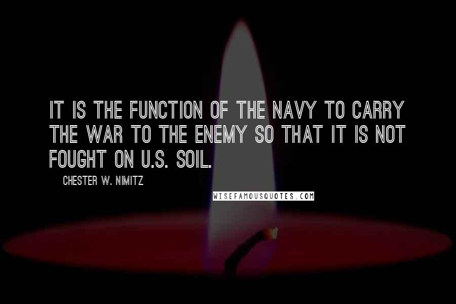 Chester W. Nimitz Quotes: It is the function of the Navy to carry the war to the enemy so that it is not fought on U.S. soil.