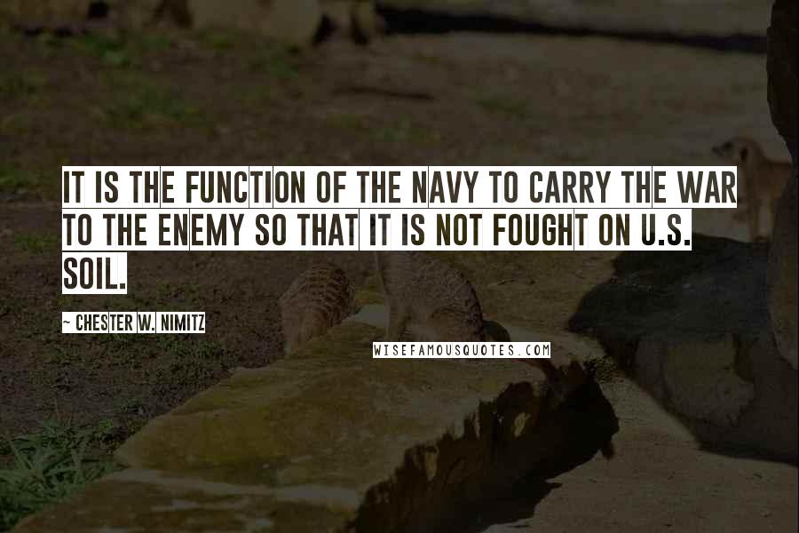 Chester W. Nimitz Quotes: It is the function of the Navy to carry the war to the enemy so that it is not fought on U.S. soil.