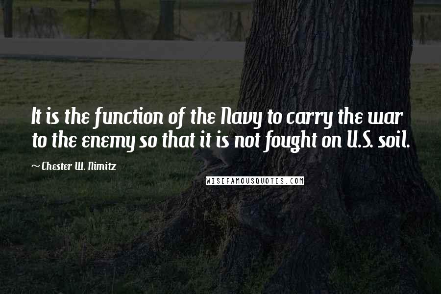 Chester W. Nimitz Quotes: It is the function of the Navy to carry the war to the enemy so that it is not fought on U.S. soil.