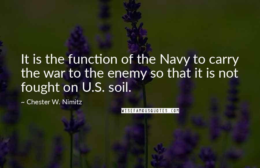Chester W. Nimitz Quotes: It is the function of the Navy to carry the war to the enemy so that it is not fought on U.S. soil.