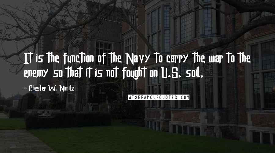 Chester W. Nimitz Quotes: It is the function of the Navy to carry the war to the enemy so that it is not fought on U.S. soil.