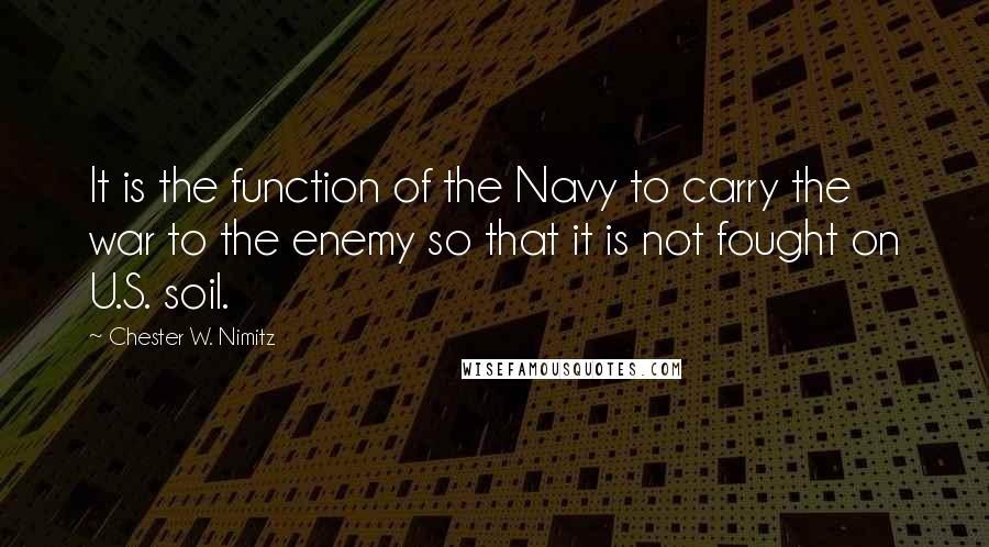 Chester W. Nimitz Quotes: It is the function of the Navy to carry the war to the enemy so that it is not fought on U.S. soil.