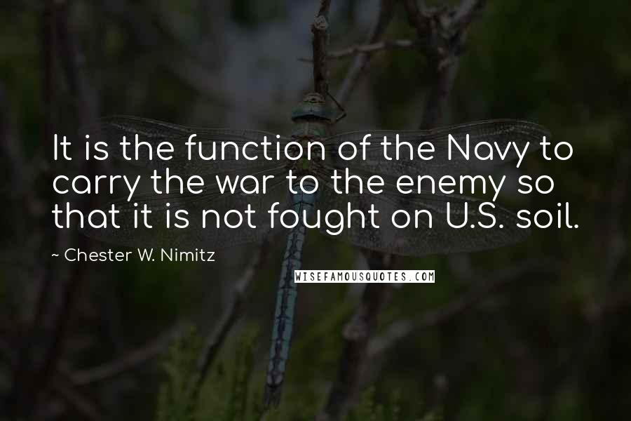 Chester W. Nimitz Quotes: It is the function of the Navy to carry the war to the enemy so that it is not fought on U.S. soil.