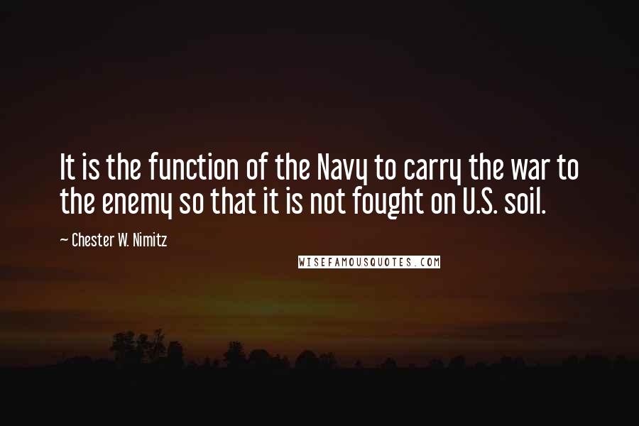 Chester W. Nimitz Quotes: It is the function of the Navy to carry the war to the enemy so that it is not fought on U.S. soil.