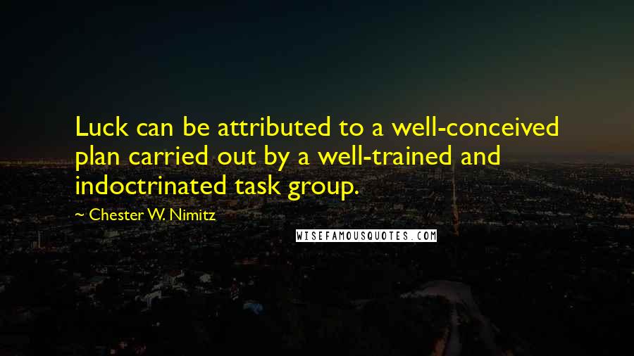 Chester W. Nimitz Quotes: Luck can be attributed to a well-conceived plan carried out by a well-trained and indoctrinated task group.