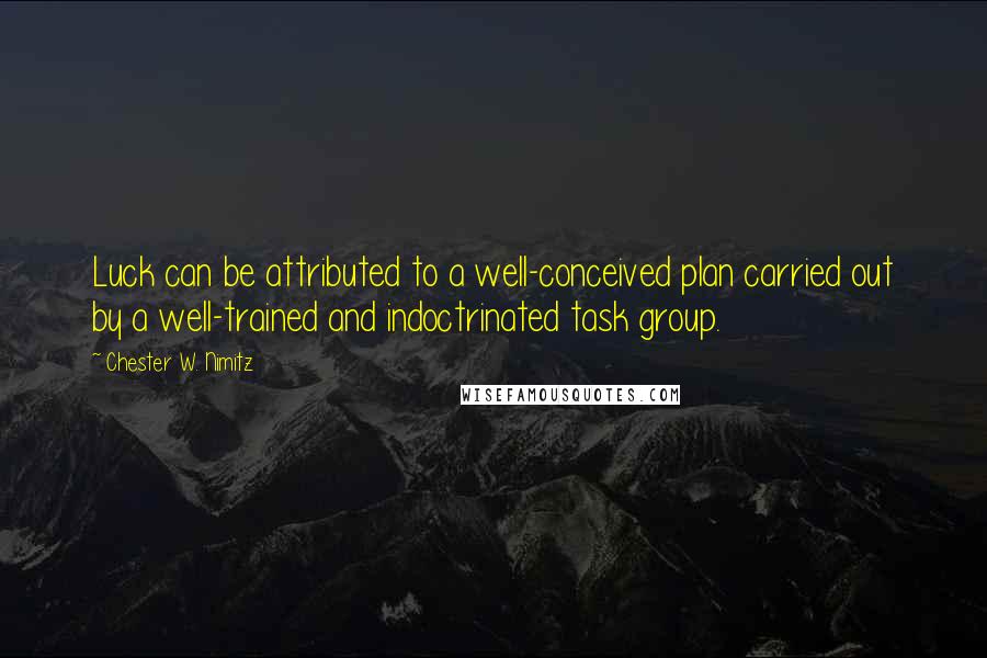 Chester W. Nimitz Quotes: Luck can be attributed to a well-conceived plan carried out by a well-trained and indoctrinated task group.