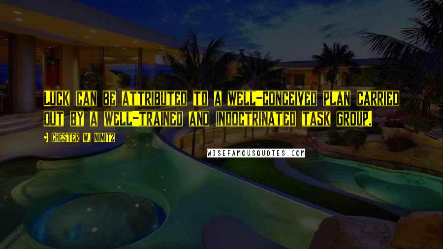 Chester W. Nimitz Quotes: Luck can be attributed to a well-conceived plan carried out by a well-trained and indoctrinated task group.