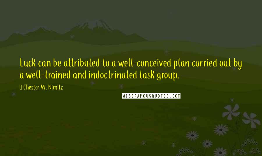 Chester W. Nimitz Quotes: Luck can be attributed to a well-conceived plan carried out by a well-trained and indoctrinated task group.